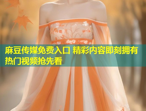 麻豆传媒免费入口 精彩内容即刻拥有 热门视频抢先看