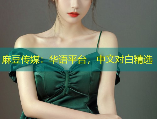 麻豆传媒：华语平台，中文对白精选