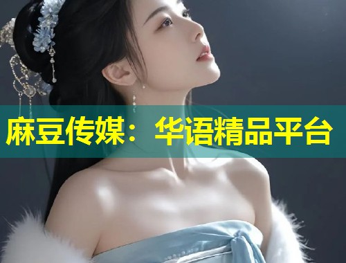 麻豆传媒：华语精品平台