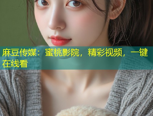 麻豆传媒：蜜桃影院，精彩视频，一键在线看