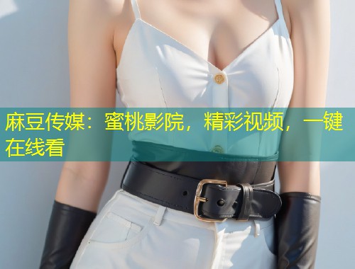 麻豆传媒：蜜桃影院，精彩视频，一键在线看