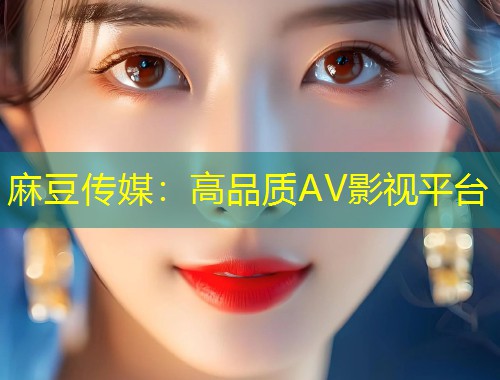 麻豆传媒：高品质AV影视平台