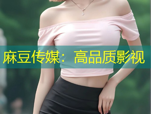麻豆传媒：高品质影视