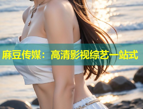 麻豆传媒：高清影视综艺一站式