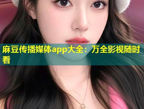 麻豆传播媒体app大全：万全影视随时看