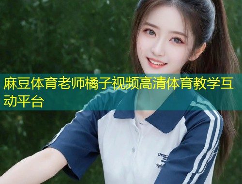 麻豆体育老师橘子视频高清体育教学互动平台