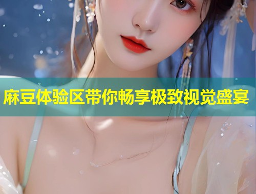麻豆体验区带你畅享极致视觉盛宴