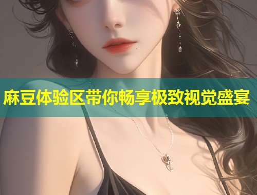 麻豆体验区带你畅享极致视觉盛宴