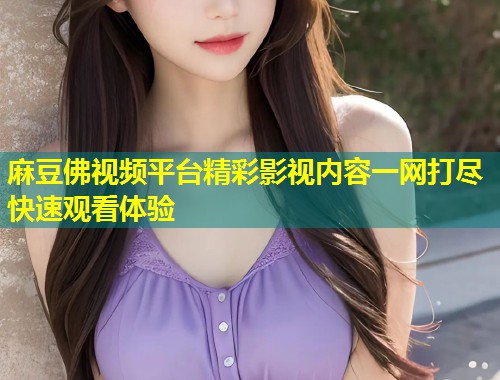 麻豆佛视频平台精彩影视内容一网打尽快速观看体验