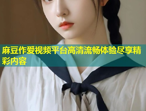 麻豆作爱视频平台高清流畅体验尽享精彩内容