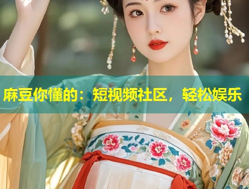 麻豆你懂的：短视频社区，轻松娱乐