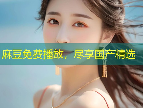 麻豆免费播放，尽享国产精选