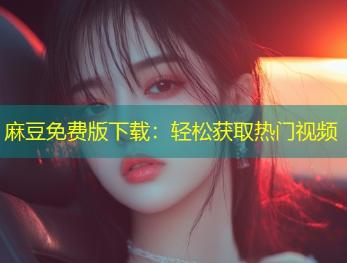 麻豆免费版下载：轻松获取热门视频