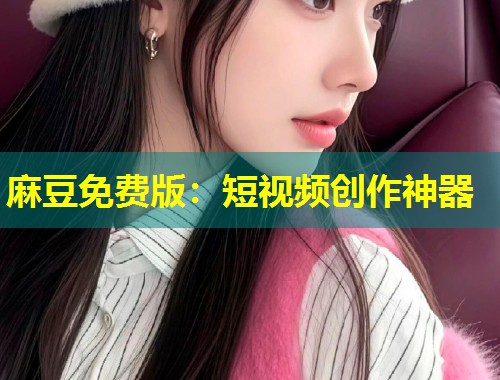 麻豆免费版：短视频创作神器