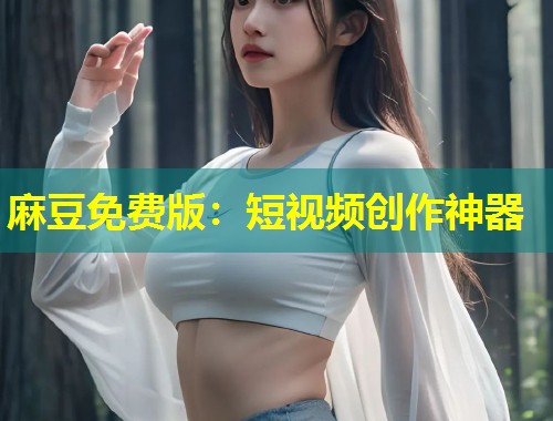 麻豆免费版：短视频创作神器