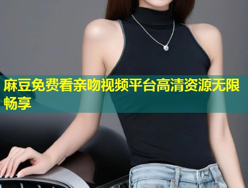 麻豆免费看亲吻视频平台高清资源无限畅享