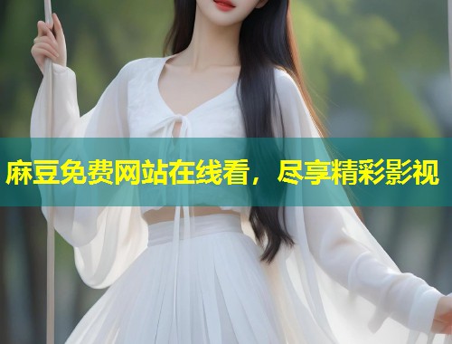 麻豆免费网站在线看，尽享精彩影视