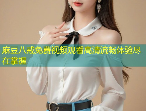 麻豆八戒免费视频观看高清流畅体验尽在掌握