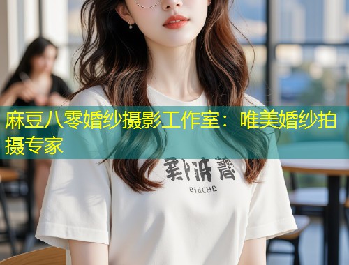 麻豆八零婚纱摄影工作室：唯美婚纱拍摄专家