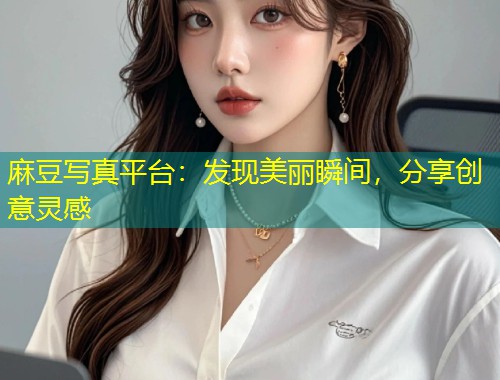 麻豆写真平台：发现美丽瞬间，分享创意灵感