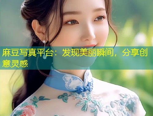 麻豆写真平台：发现美丽瞬间，分享创意灵感
