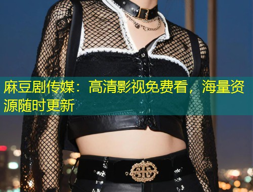麻豆剧传媒：高清影视免费看，海量资源随时更新