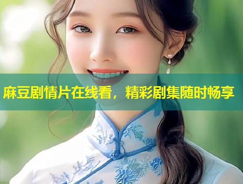 麻豆剧情片在线看，精彩剧集随时畅享