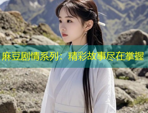 麻豆剧情系列：精彩故事尽在掌握