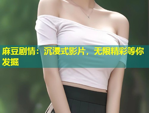 麻豆剧情：沉浸式影片，无限精彩等你发掘