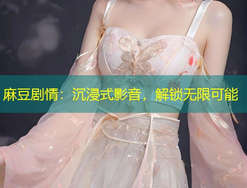 麻豆剧情：沉浸式影音，解锁无限可能