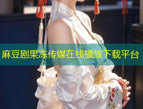 麻豆剧果冻传媒在线播放下载平台