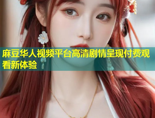 麻豆华人视频平台高清剧情呈现付费观看新体验