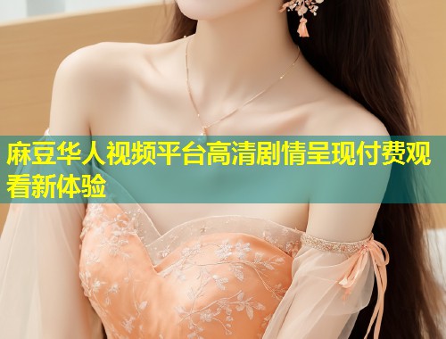 麻豆华人视频平台高清剧情呈现付费观看新体验