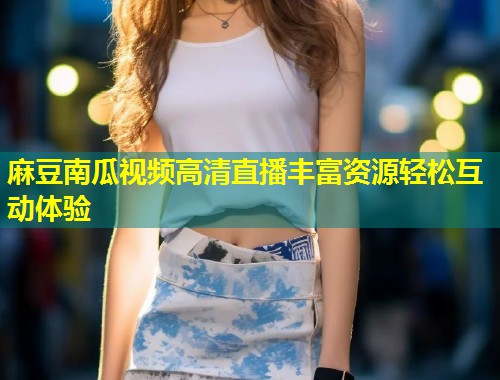 麻豆南瓜视频高清直播丰富资源轻松互动体验