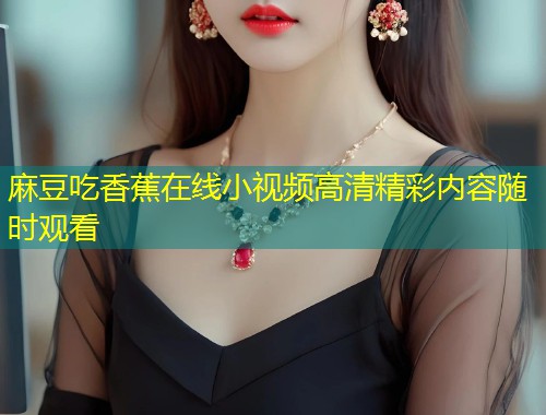 麻豆吃香蕉在线小视频高清精彩内容随时观看