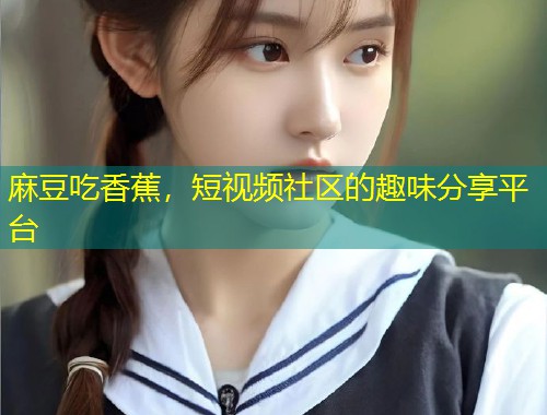 麻豆吃香蕉，短视频社区的趣味分享平台