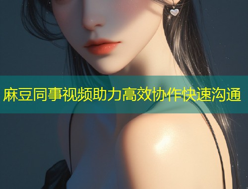麻豆同事视频助力高效协作快速沟通