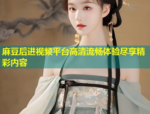 麻豆后进视频平台高清流畅体验尽享精彩内容