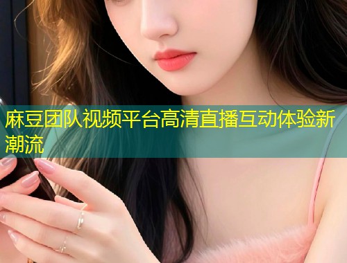 麻豆团队视频平台高清直播互动体验新潮流