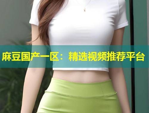 麻豆国产一区：精选视频推荐平台