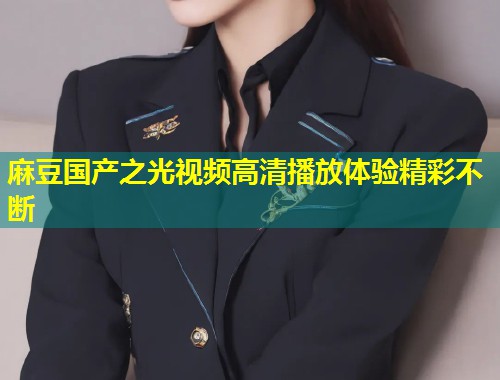 麻豆国产之光视频高清播放体验精彩不断