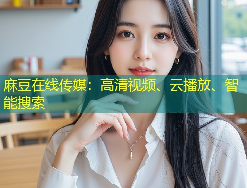 麻豆在线传媒：高清视频、云播放、智能搜索