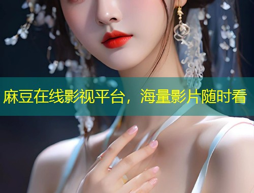 麻豆在线影视平台，海量影片随时看