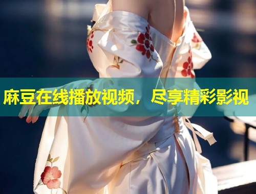 麻豆在线播放视频，尽享精彩影视