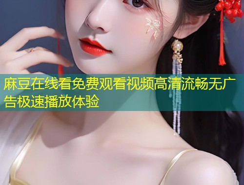 麻豆在线看免费观看视频高清流畅无广告极速播放体验