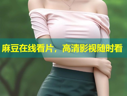 麻豆在线看片，高清影视随时看