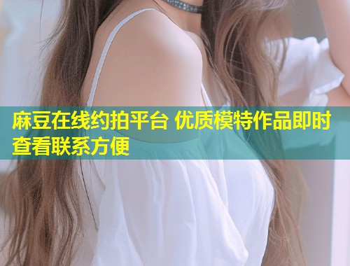 麻豆在线约拍平台 优质模特作品即时查看联系方便