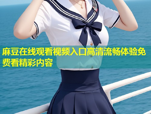 麻豆在线观看视频入口高清流畅体验免费看精彩内容