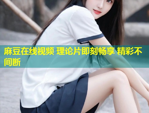 麻豆在线视频 理论片即刻畅享 精彩不间断