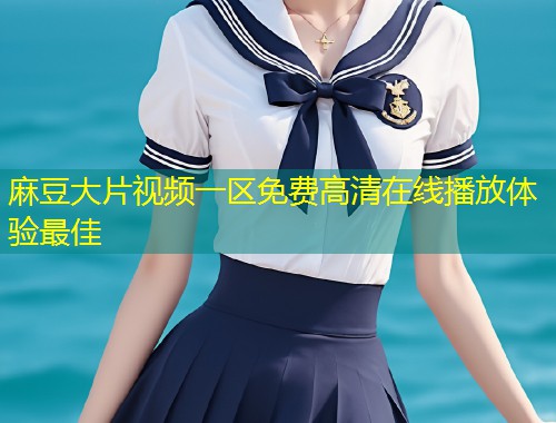 麻豆大片视频一区免费高清在线播放体验最佳
